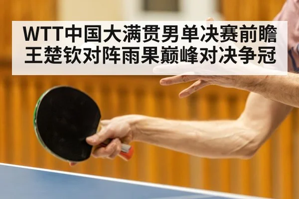 WTT中国大满贯男单决赛前瞻 王楚钦对阵雨果巅峰对决争冠（kaiyun）