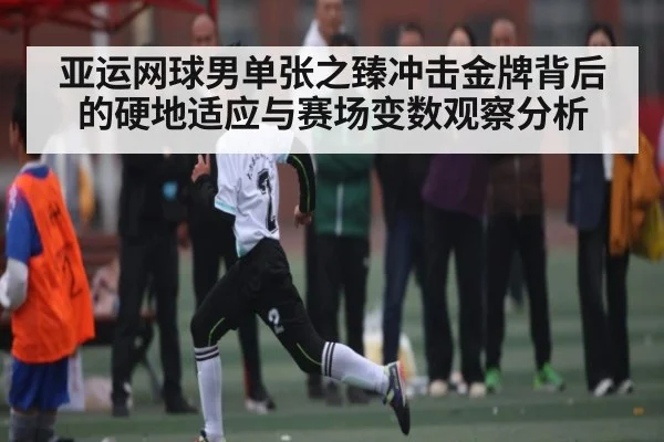 亚运网球男单张之臻冲击金牌背后的硬地适应与赛场变数观察分析（kaiyun）