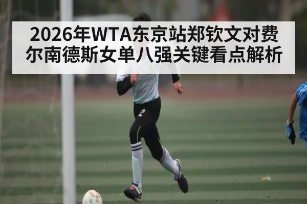 2026年WTA东京站郑钦文对费尔南德斯女单八强关键看点解析