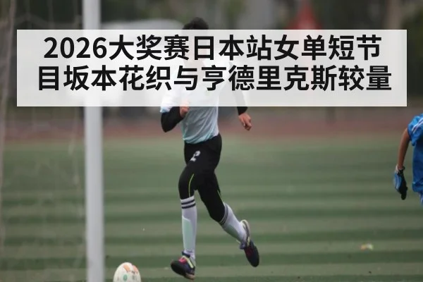 2026大奖赛日本站女单短节目坂本花织与亨德里克斯较量