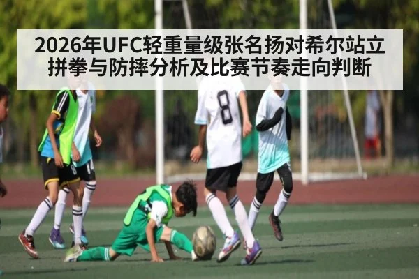 2026年UFC轻重量级张名扬对希尔站立拼拳与防摔分析及比赛节奏走向判断
