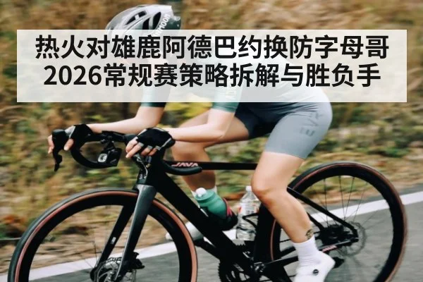 热火对雄鹿阿德巴约换防字母哥2026常规赛策略拆解与胜负手(kaiyun)