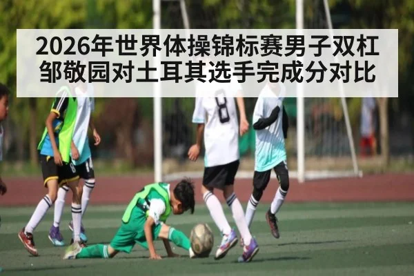 2026年世界体操锦标赛男子双杠邹敬园对土耳其选手完成分对比（kaiyun）
